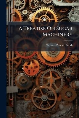 A Treatise On Sugar Machinery - Nicholas Procter Burgh