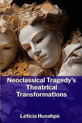 Neoclassical Tragedy's Theatrical Transformations - Leticia Hunahp&uacute;