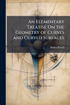 An Elementary Treatise On the Geometry of Curves and Curved Surfaces - Baden Powell