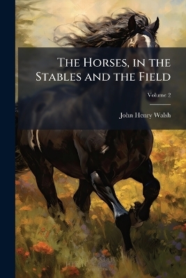 The Horses, in the Stables and the Field - John Henry Walsh