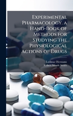 Experimental Pharmacology. a Hand-Book of Methods for Studying the Physiological Actions of Drugs - Ludimar Hermann, Robert Meade Smith