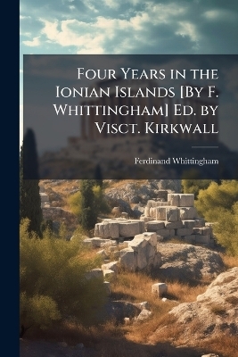 Four Years in the Ionian Islands [By F. Whittingham] Ed. by Visct. Kirkwall