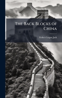 The Back Blocks of China - Robert Logan Jack