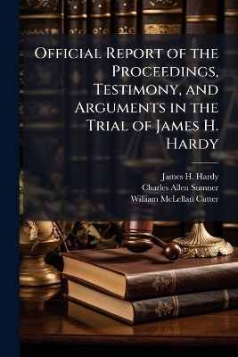 Official Report of the Proceedings, Testimony, and Arguments in the Trial of James H. Hardy - James H Hardy, Charles Allen Sumner, William McLellan Cutter