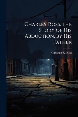 Charley Ross, the Story of His Abduction, by His Father
