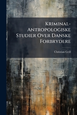 Kriminal-Antropologiske Studier Over Danske Forbrydere - Christian Geill