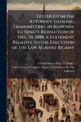 Letter From the Attorney-General, Transmitting, in Response to Senate Resolution of Dec. 10, 1888, a Statement Relative to the Execution of the Law Against Bigamy - 