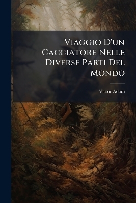 Viaggio D'un Cacciatore Nelle Diverse Parti Del Mondo - Victor Adam