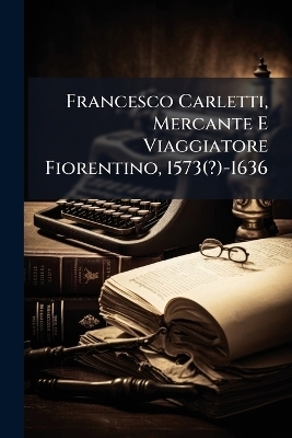 Francesco Carletti, Mercante E Viaggiatore Fiorentino, 1573(?)-1636
