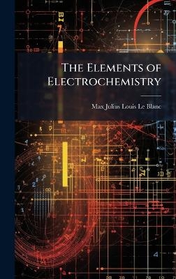 The Elements of Electrochemistry - Max Julius Louis Le Blanc