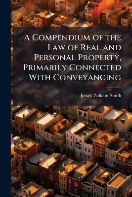 A Compendium of the Law of Real and Personal Property, Primarily Connected With Conveyancing