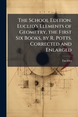 The School Edition. Euclid's Elements of Geometry, the First Six Books, by R. Potts. Corrected and Enlarged -  Euclides