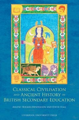 Classical Civilisation and Ancient History in British Secondary Education - Edith Hall, Arlene Holmes-Henderson