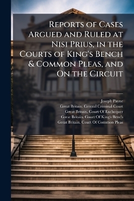 Reports of Cases Argued and Ruled at Nisi Prius, in the Courts of King's Bench & Common Pleas, and On the Circuit - Joseph Payne