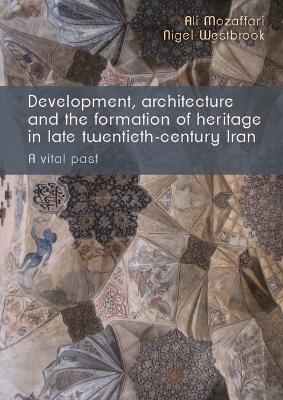 Development, Architecture, and the Formation of Heritage in Late Twentieth-Century Iran - Ali Mozaffari, Nigel Westbrook