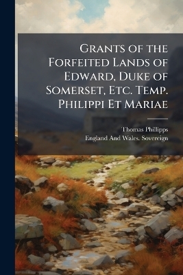 Grants of the Forfeited Lands of Edward, Duke of Somerset, Etc. Temp. Philippi Et Mariae - Thomas Phillipps, England And Wales Sovereign