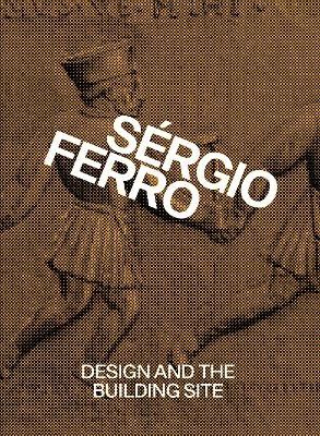 Design and the Building Site and Complementary Essays - S&eacute;rgio Ferro
