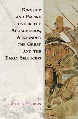 Kingship and Empire under the Achaemenids, Alexander the Great and the Early Seleucids - Stephen Harrison