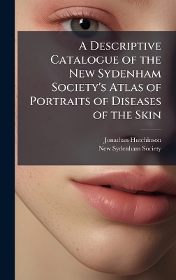 A Descriptive Catalogue of the New Sydenham Society's Atlas of Portraits of Diseases of the Skin - Jonathan Hutchinson