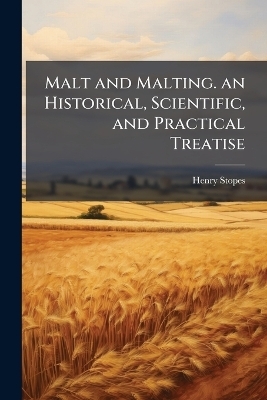 Malt and Malting. an Historical, Scientific, and Practical Treatise - Henry Stopes