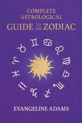 Evangeline Adams' Complete Astrological Guide to the Zodiac - Evangeline Adams, Aleister Crowley