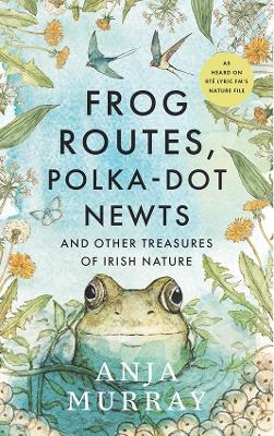 Frog Routes, Polka-Dot Newts and Other Treasures of Irish Nature - Anja Murray
