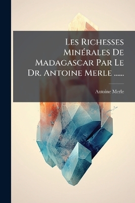 Les Richesses MinÃ(c)rales De Madagascar Par Le Dr. Antoine Merle ...... - Antoine Merle