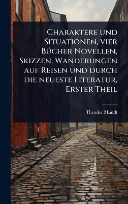 Charaktere und Situationen, vier BÃ1/4cher Novellen, Skizzen, Wanderungen auf Reisen und durch die neueste Literatur, Erster Theil