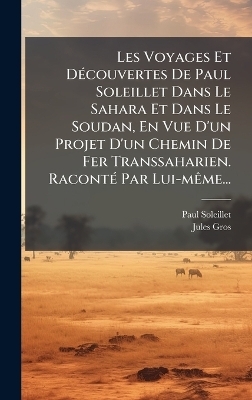 Les Voyages Et DÃ(c)couvertes De Paul Soleillet Dans Le Sahara Et Dans Le Soudan, En Vue D'un Projet D'un Chemin De Fer Transsaharien. RacontÃ(c) Par Lui-mÃame...