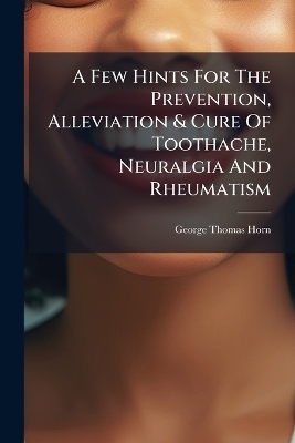A Few Hints For The Prevention, Alleviation & Cure Of Toothache, Neuralgia And Rheumatism