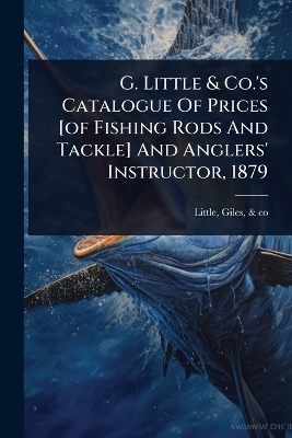 G. Little & Co.'s Catalogue Of Prices [of Fishing Rods And Tackle] And Anglers' Instructor, 1879 - 