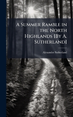 A Summer Ramble in the North Highlands [By A. Sutherland] - Alexander Sutherland