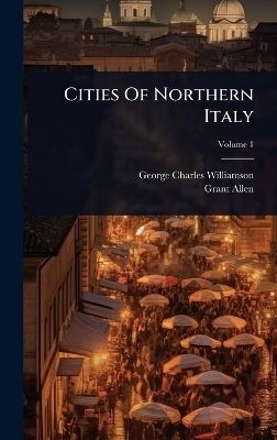 Cities Of Northern Italy - George Charles Williamson, Grant Allen