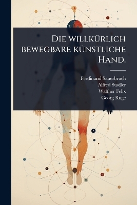 Die willk&Atilde;1/4rlich bewegbare k&Atilde;1/4nstliche Hand. - Ferdinand Sauerbruch, Alfred Stadler, Walther Felix