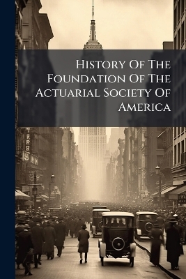 History Of The Foundation Of The Actuarial Society Of America -  Anonymous