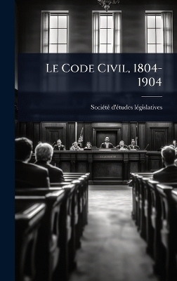 Le Code Civil, 1804-1904 - Soci&atilde;(c)T&atilde;(c) D'&Atilde;(c)Tud L&atilde;(c)Gislatives