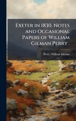 Exeter in 1830. Notes and Occasional Papers of William Gilman Perry .