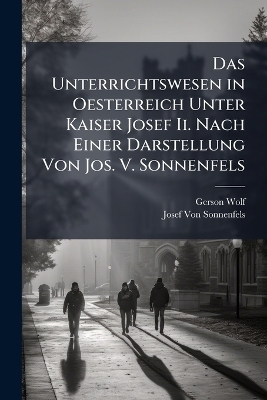 Das Unterrichtswesen in Oesterreich Unter Kaiser Josef Ii. Nach Einer Darstellung Von Jos. V. Sonnenfels - Gerson Wolf, Josef Von Sonnenfels