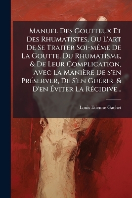 Manuel Des Goutteux Et Des Rhumatistes, Ou L'art De Se Traiter Soi-mÃame De La Goutte, Du Rhumatisme, & De Leur Complication, Avec La Manière De S'en PrÃ(c)server, De S'en GuÃ(c)rir, & D'en Ãviter La RÃ(c)cidive...