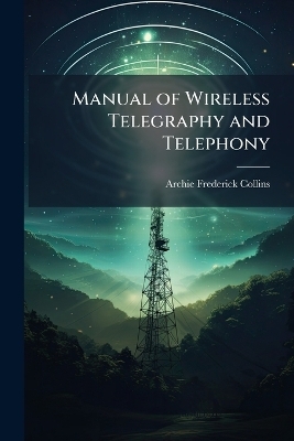 Manual of Wireless Telegraphy and Telephony - Archie Frederick Collins