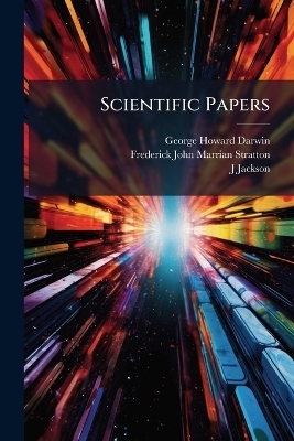 Scientific Papers - George Howard Darwin, Frederick John Marrian Stratton, J Jackson