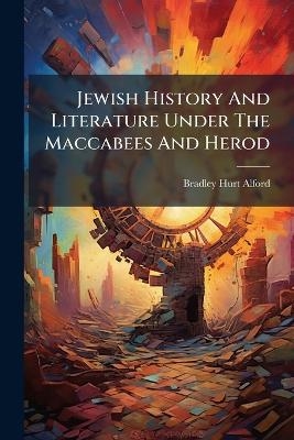 Jewish History And Literature Under The Maccabees And Herod - Bradley Hurt Alford