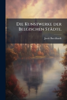 Die Kunstwerke der Belgischen St&auml;dte. - Jacob Burckhardt