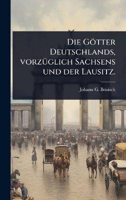 Die Götter Deutschlands, vorzÃ1/4glich Sachsens und der Lausitz.
