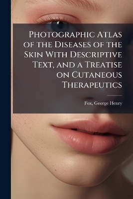 Photographic Atlas of the Diseases of the Skin With Descriptive Text, and a Treatise on Cutaneous Therapeutics