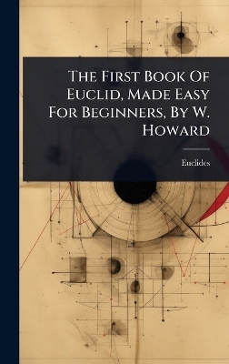 The First Book Of Euclid, Made Easy For Beginners, By W. Howard - 