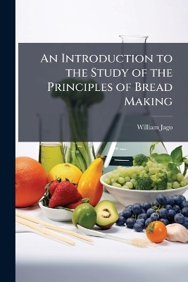 An Introduction to the Study of the Principles of Bread Making - William Jago