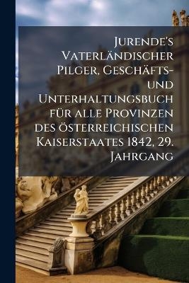 Jurende's Vaterländischer Pilger, Geschäfts- und Unterhaltungsbuch fÃ1/4r alle Provinzen des österreichischen Kaiserstaates 1842, 29. Jahrgang