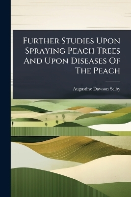 Further Studies Upon Spraying Peach Trees And Upon Diseases Of The Peach - Augustine Dawson Selby
