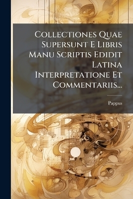 Collectiones Quae Supersunt E Libris Manu Scriptis Edidit Latina Interpretatione Et Commentariis... - Pappus (of Alexandria )